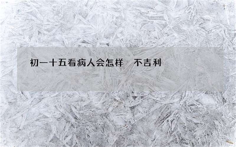 初一十五看病人会怎样 不吉利